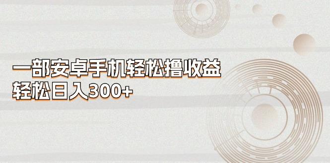 一部安卓手机轻松撸收益，轻松日入300+-灼光资源宝库