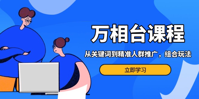 万相台课程：从关键词到精准人群推广，组合玩法高效应对多场景电商营销…-灼光资源宝库
