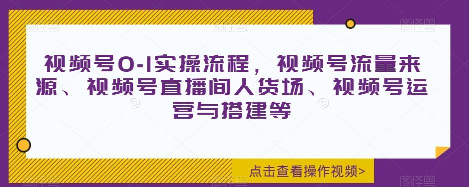 视频号0-1实操流程,视频号流量来源、视频号直播间人货场、视频号运营与搭建等