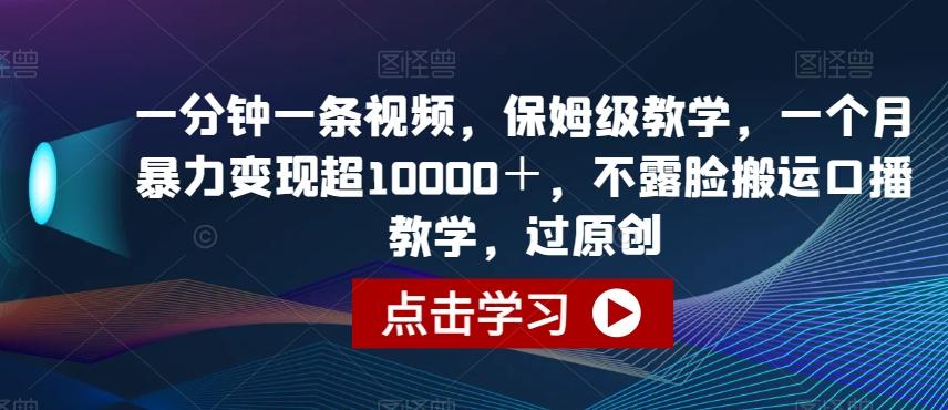 一分钟一条视频，保姆级教学，一个月暴力变现超10000＋，不露脸搬运口播教学，过原创-灼光资源宝库