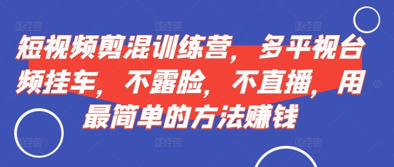 短视频‮剪混‬训练营，多平‮视台‬频挂车，不露脸，不直播，用最简单的方法赚钱-灼光资源宝库