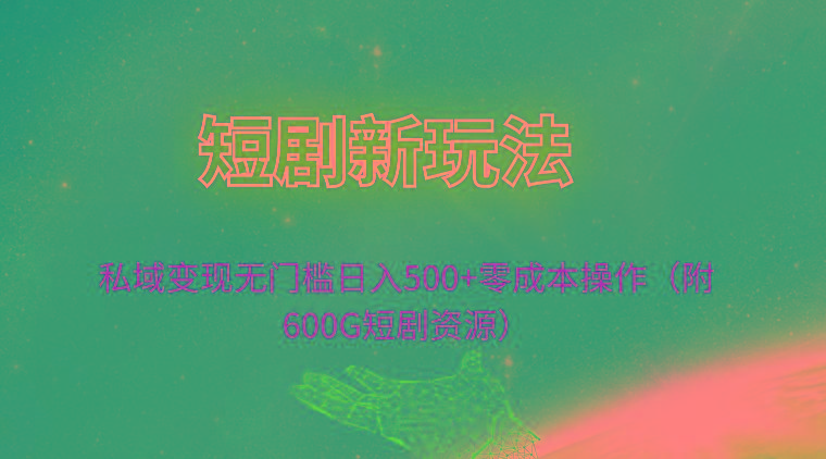 (9894期)短剧新玩法，私域变现无门槛日入500+零成本操作(附600G短剧资源)-灼光资源宝库