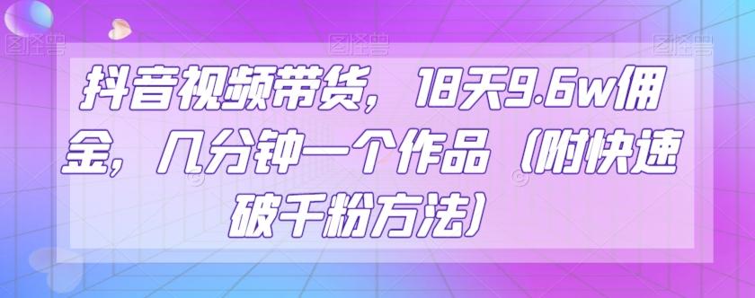 抖音视频带货，18天9.6w佣金，几分钟一个作品（附快速破千粉方法）【揭秘】-灼光资源宝库