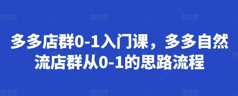 多多店群0-1入门课，多多自然流店群从0-1的思路流程-灼光资源宝库