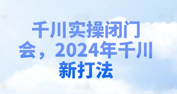 千川实操闭门会，2024年千川新打法-灼光资源宝库