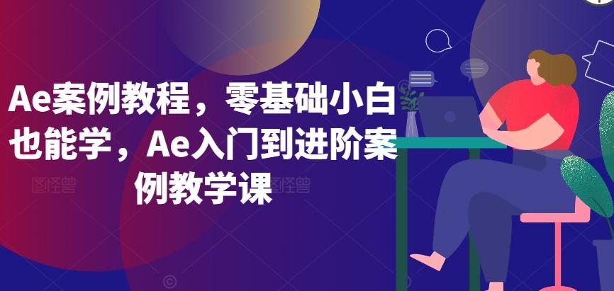 Ae案例教程,零基础小白也能学,Ae入门到进阶案例教学课-灼光资源宝库