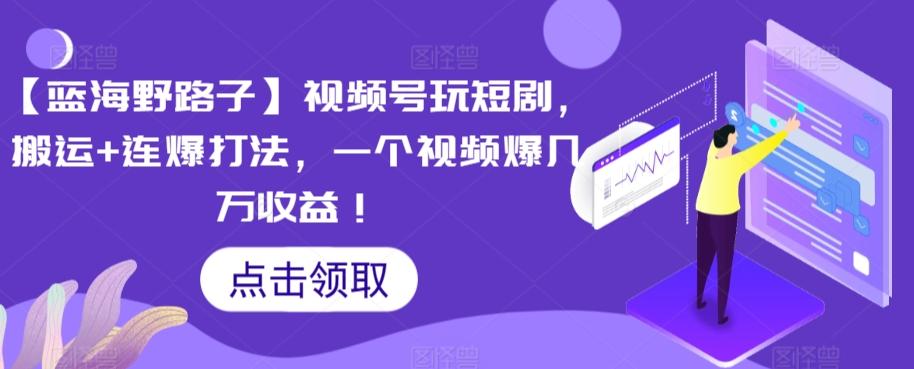 【蓝海野路子】视频号玩短剧，搬运+连爆打法，一个视频爆几万收益【揭秘】-灼光资源宝库