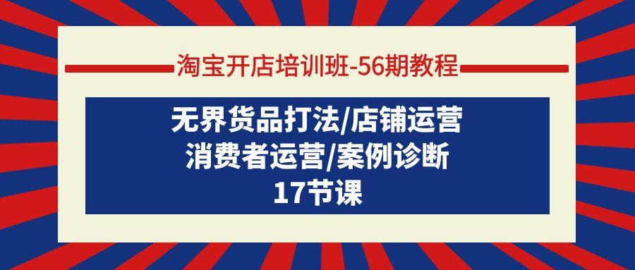 (9605期)淘宝开店培训班-56期教程：无界货品打法/店铺运营/消费者运营/案例诊断-灼光资源宝库