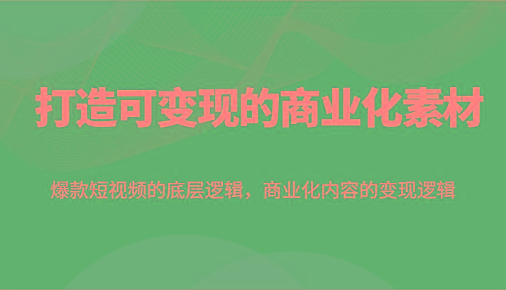 打造可变现的商业化素材，爆款短视频的底层逻辑，商业化内容的变现逻辑-灼光资源宝库