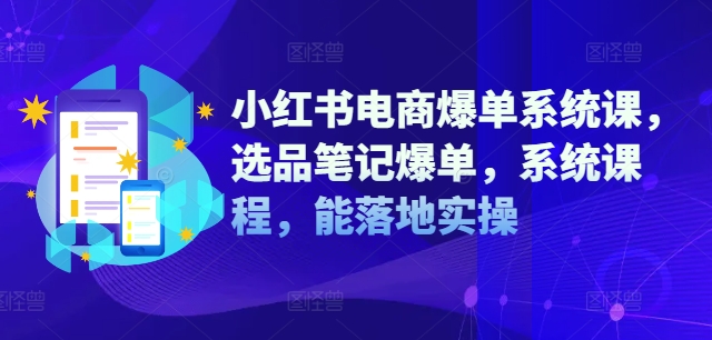 小红书电商爆单系统课，选品笔记爆单，系统课程，能落地实操-灼光资源宝库