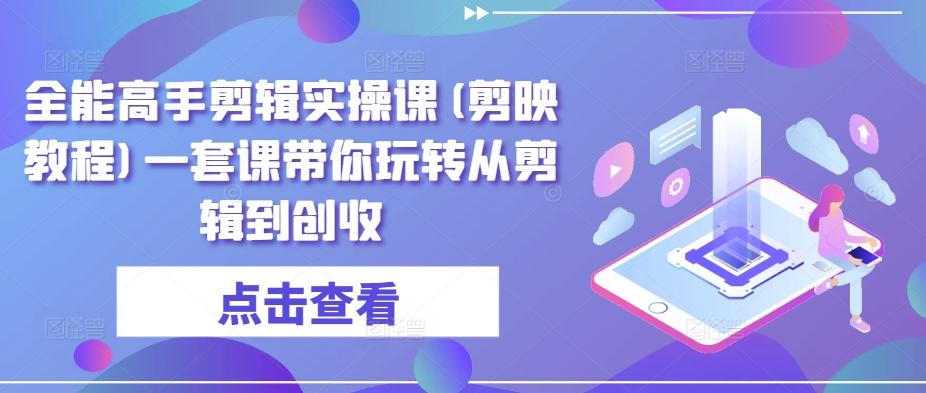 全能高手剪辑实操课(剪映教程)一套课带你玩转从剪辑到创收-灼光资源宝库