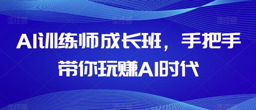 AI训练师成长班，手把手带你玩赚AI时代-灼光资源宝库