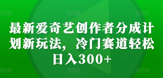 最新爱奇艺创作者分成计划新玩法，冷门赛道轻松日入300+【揭秘】-蘑菇资源宝库
