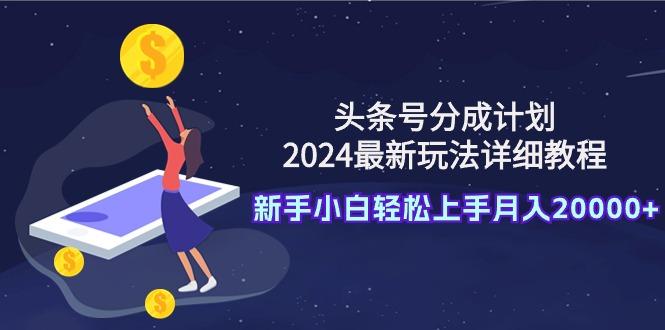 (9530期)头条号分成计划：2024最新玩法详细教程，新手小白轻松上手月入20000+-灼光资源宝库
