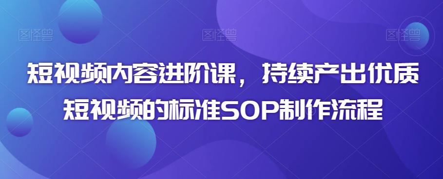 短视频内容进阶课，持续产出优质短视频的标准SOP制作流程-灼光资源宝库