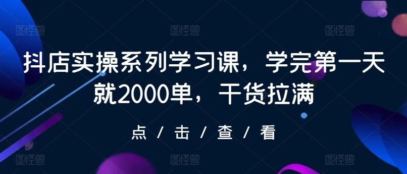 抖店实操系列学习课，学完第一天就2000单，干货拉满-灼光资源宝库