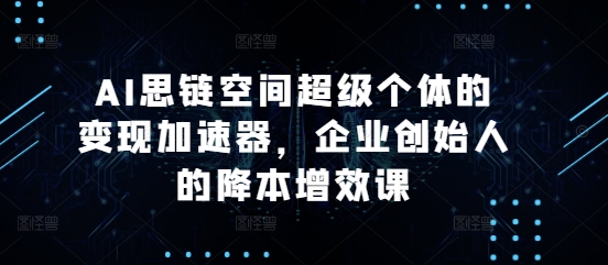 AI思链空间超级个体的变现加速器，企业创始人的降本增效课-灼光资源宝库