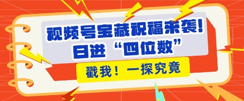 视频号宝藏祝福来袭，粉丝无忧扩张，带货效能翻倍，日进“四位数” 近在咫尺-灼光资源宝库