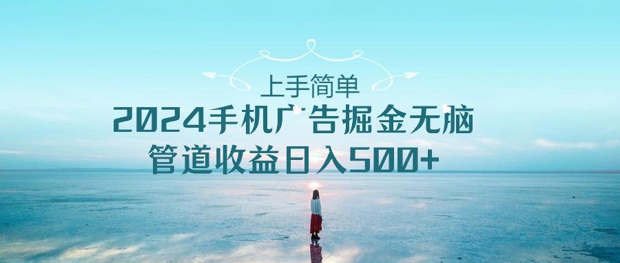 上手简单，2024手机广告掘金无脑，管道收益日入500+-灼光资源宝库