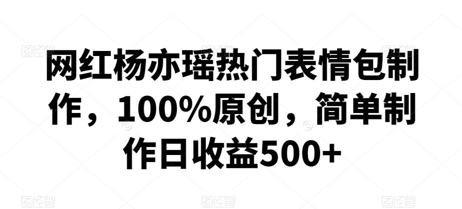 网红杨亦瑶热门表情包制作，100%原创，简单制作日收益500+【揭秘】-灼光资源宝库