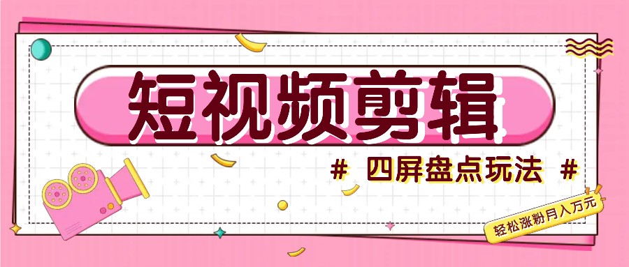 短视频四屏盘点玩法，新手也能快速掌握制作原创视频，轻松涨粉月入万元-灼光资源宝库