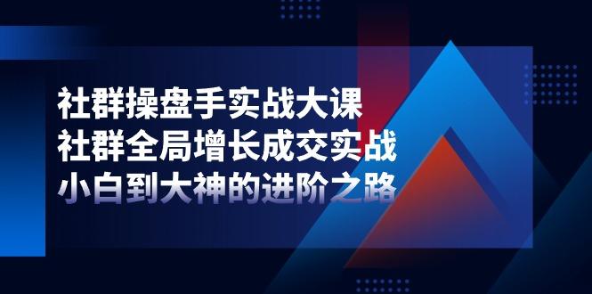 社群-操盘手实战大课：社群 全局增长成交实战，小白到大神的进阶之路-灼光资源宝库