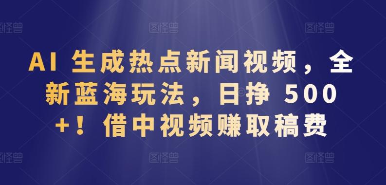 AI 生成热点新闻视频，全新蓝海玩法，日挣 500+!借中视频赚取稿费【揭秘】-灼光资源宝库