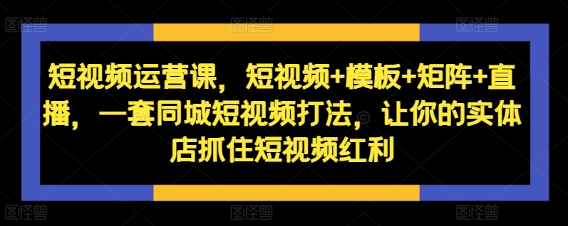 短视频运营课，短视频+模板+矩阵+直播，一套同城短视频打法，让你的实体店抓住短视频红利-蘑菇资源宝库
