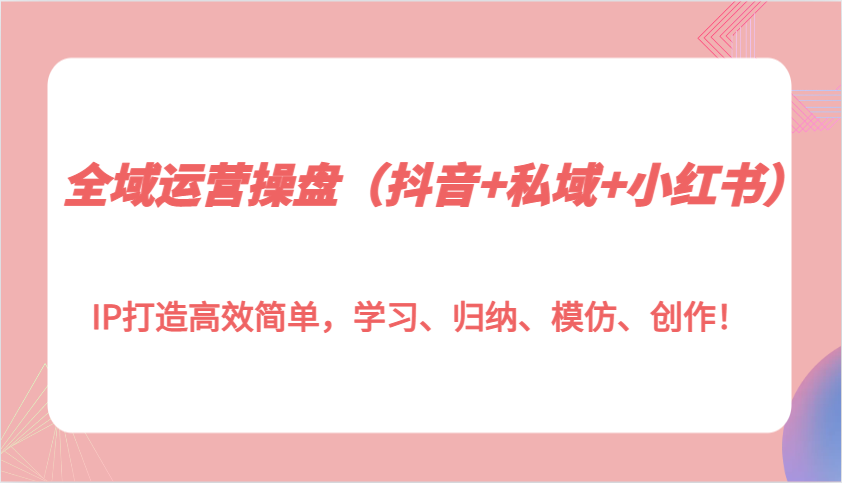 全域运营操盘(抖音+私域+小红书)IP打造高效简单，学习、归纳、模仿、创作！-灼光资源宝库