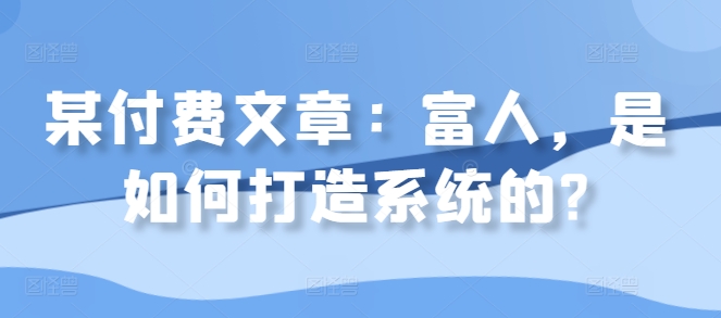 某付费文章：富人，是如何打造系统的?-灼光资源宝库