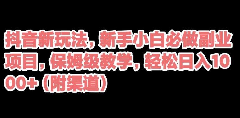 抖音新玩法，新手小白必做副业项目，保姆级教学，轻松日入1000+（附渠道）-灼光资源宝库