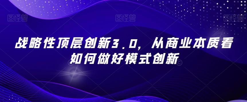 战略性顶层创新3.0，从商业本质看如何做好模式创新-灼光资源宝库