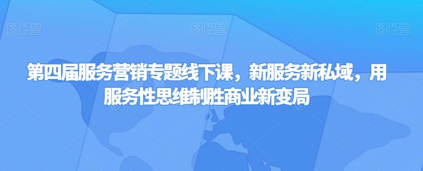 第四届服务营销专题线下课，新服务新私域，用服务性思维制胜商业新变局-灼光资源宝库