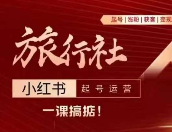 旅行社小红书起号运营，深入浅出为大家讲解旅行社在小红书如何起号、涨粉、引流、变现-灼光资源宝库