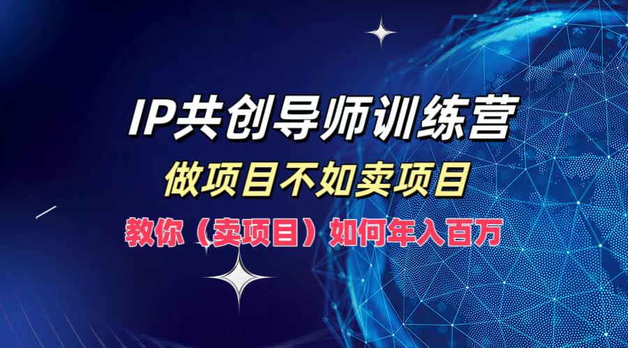 IP共创导师训练营，做项目不如卖项目，教你(卖项目)如何实现年入百万-灼光资源宝库