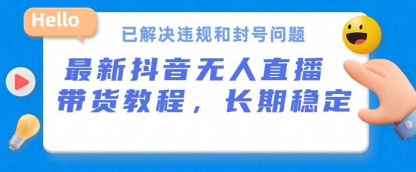 抖音无人直播带货，长期稳定，已解决违规和封号问题，开播24小时必出单【揭秘】-资源宝库