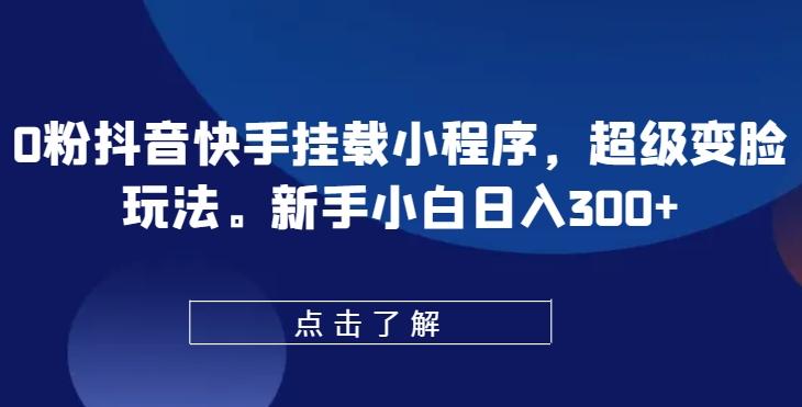 0粉抖音快手挂载小程序，超级变脸玩法，新手小白日入300+【揭秘】-灼光资源宝库
