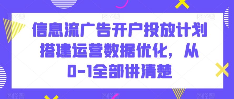 信息流广告开户投放计划搭建运营数据优化，从0-1全部讲清楚-灼光资源宝库