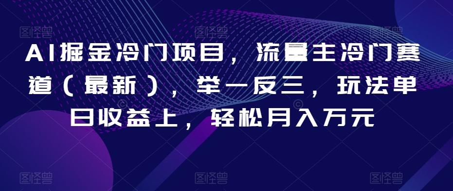 AI掘金冷门项目，流量主冷门赛道（最新），举一反三，玩法单日收益上，轻松月入万元【揭秘】-灼光资源宝库