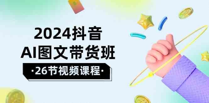 2024抖音AI图文带货班：在这个赛道上乘风破浪拿到好效果(26节课)-灼光资源宝库