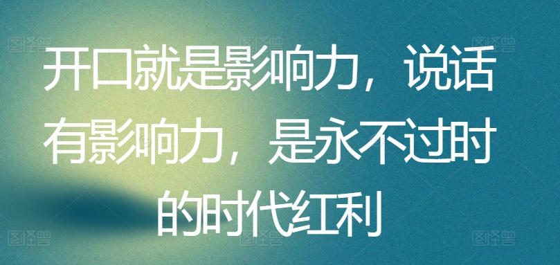 开口就是影响力，说话有影响力，是永不过时的时代红利-灼光资源宝库