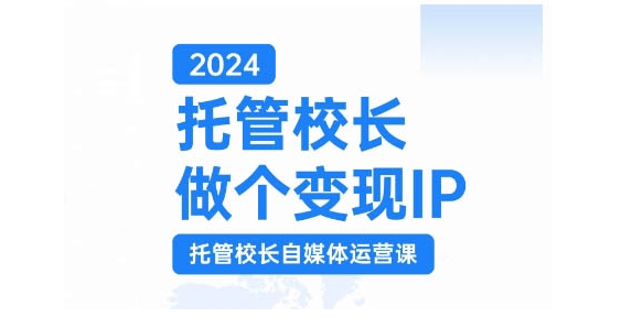 2024托管校长做个变现IP，托管校长自媒体运营课，利用短视频实现校区利润翻番-灼光资源宝库