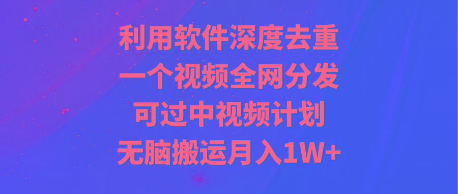 利用软件深度去重，一个视频全网分发，可过中视频计划，无脑搬运月入1W+-灼光资源宝库