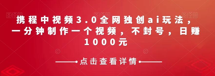 携程中视频3.0全网独创ai玩法，一分钟制作一个视频，不封号，日赚1000元【揭秘】-灼光资源宝库
