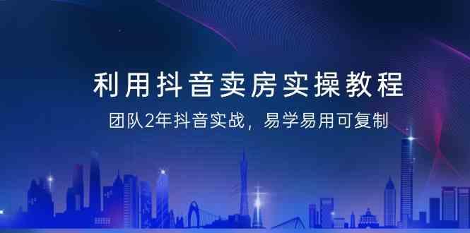 利用抖音卖房实操教程，团队2年抖音实战，易学易用可复制(无水印课程)-蘑菇资源宝库