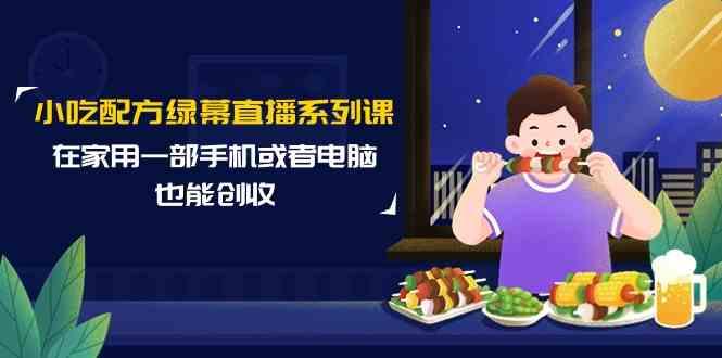 小吃配方绿幕直播系列课，在家用一部手机或者电脑也能创收(14节课)-灼光资源宝库