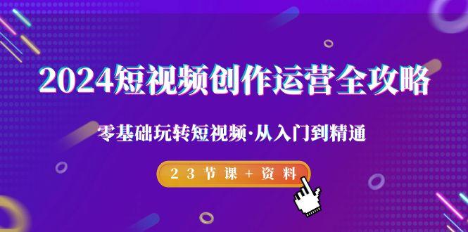 2024短视频-创作运营全攻略，零基础玩转短视频·从入门到精通-23节课+资料-灼光资源宝库