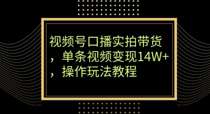视频号口播实拍带货，单条视频变现14W+，操作玩法教程-灼光资源宝库