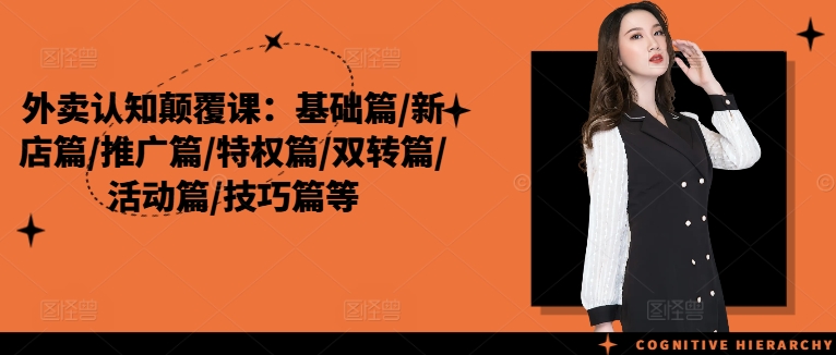 外卖认知颠覆课：基础篇/新店篇/推广篇/特权篇/双转篇/活动篇/技巧篇等-灼光资源宝库