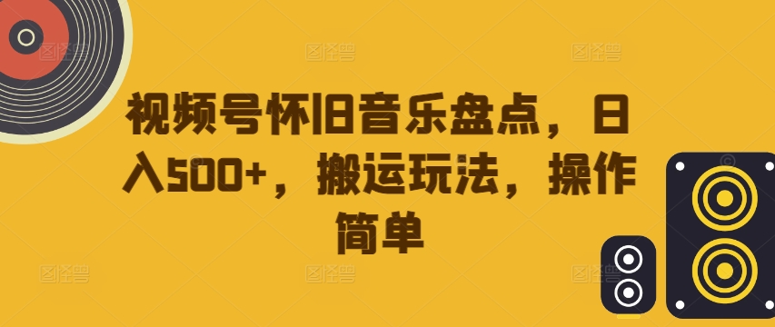 视频号怀旧音乐盘点，日入500+，搬运玩法，操作简单【揭秘】-灼光资源宝库